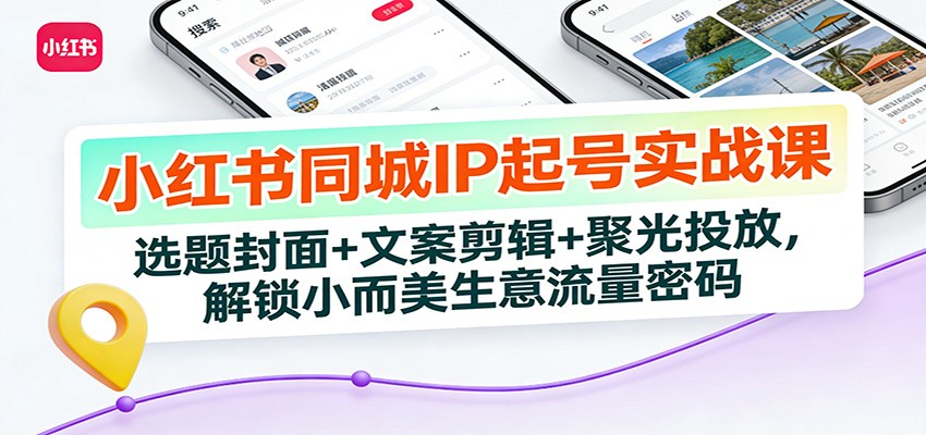 小红书同城IP起号实战课：选题封面+文案剪辑+聚光投放，解锁小而美生意流量密码-白蛇网赚-余宽网创