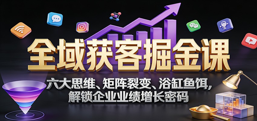 全域获客掘金课：六大思维、矩阵裂变、浴缸鱼饵，解锁企业业绩增长密码-白蛇网赚-余宽网创