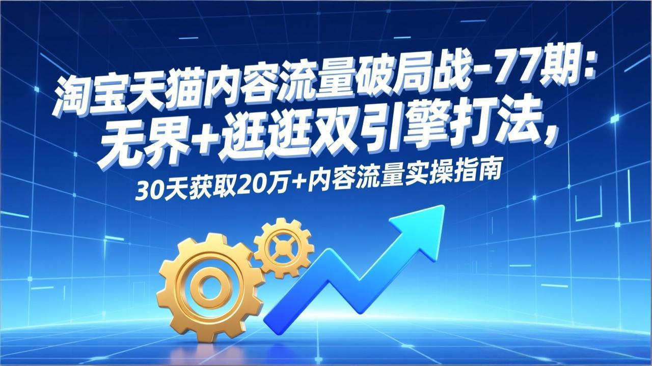 淘宝天猫内容流量破局战-77期：无界+逛逛双引擎打法，30天获取20万+内容流量实操指南-白蛇网赚-余宽网创