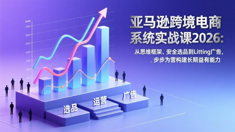 亚马逊跨境电商系统实战课2026：从思维框架、安全选品到Listing广告，步步为营构建长期盈利能力-白蛇网赚-余宽网创