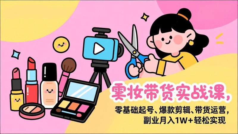 美妆带货实战课,零基础起号、爆款剪辑、带货运营,副业月入1W+轻松实现-白蛇网赚-余宽网创