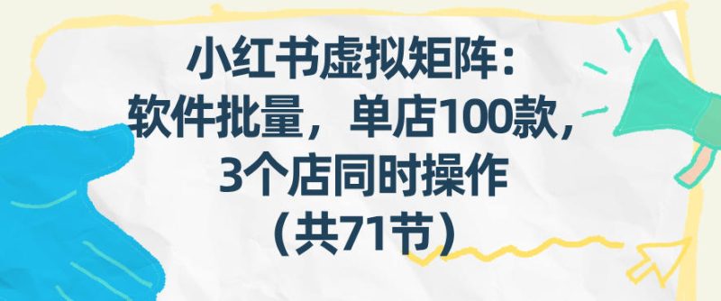 小红书虚拟矩阵：软件批量发笔记，单店100款，3个店同时操作(共71节)-白蛇网赚-余宽网创