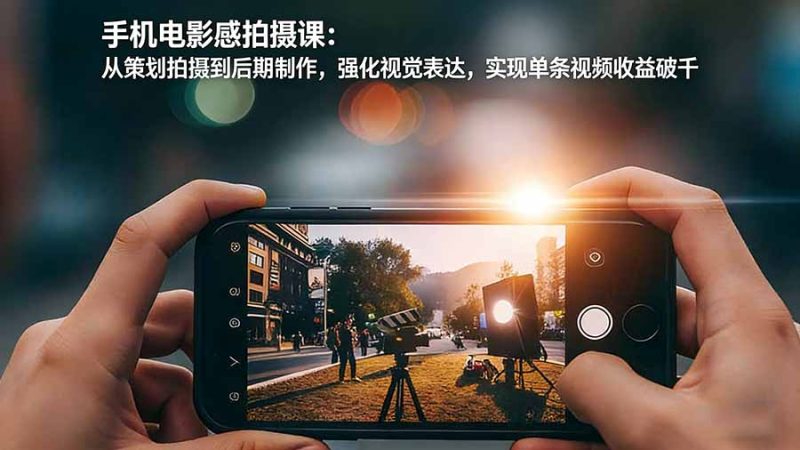 手机电影感拍摄课：从策划拍摄到后期制作，强化视觉表达，实现单条视频收益破千-白蛇网赚-余宽网创