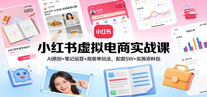 小红书虚拟电商实战课：AI原创+笔记运营+高客单玩法，配套5W+实操资料包-白蛇网赚-余宽网创