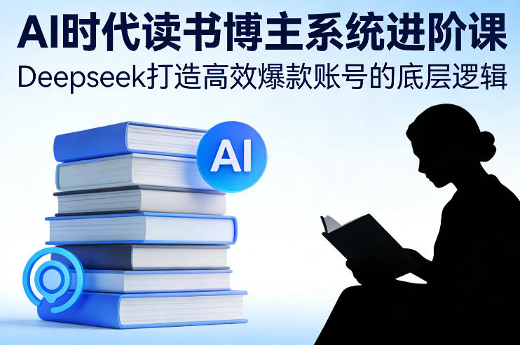 AI时代读书博主系统进阶课，Deepseek打造高效爆款账号的底层逻辑-白蛇网赚-余宽网创