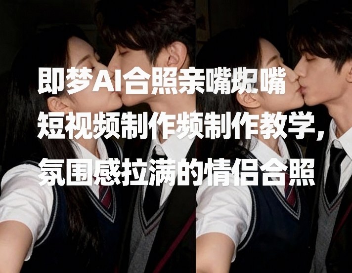 即梦AI合照亲嘴短视频制作教学，氛围感拉满的情侣合照-白蛇网赚-余宽网创