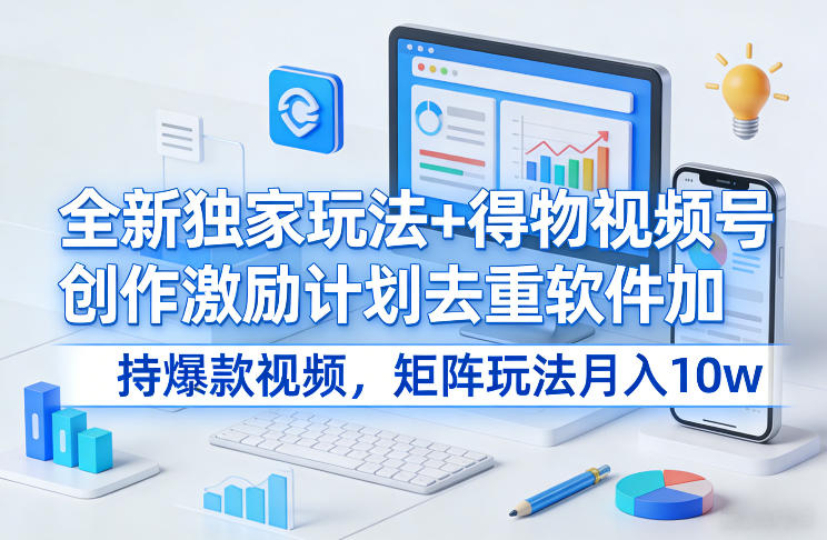 全新独家玩法+得物视频号创作激励计划去重软件加持爆款视频，矩阵玩法月入10w+【揭秘】-白蛇网赚-余宽网创