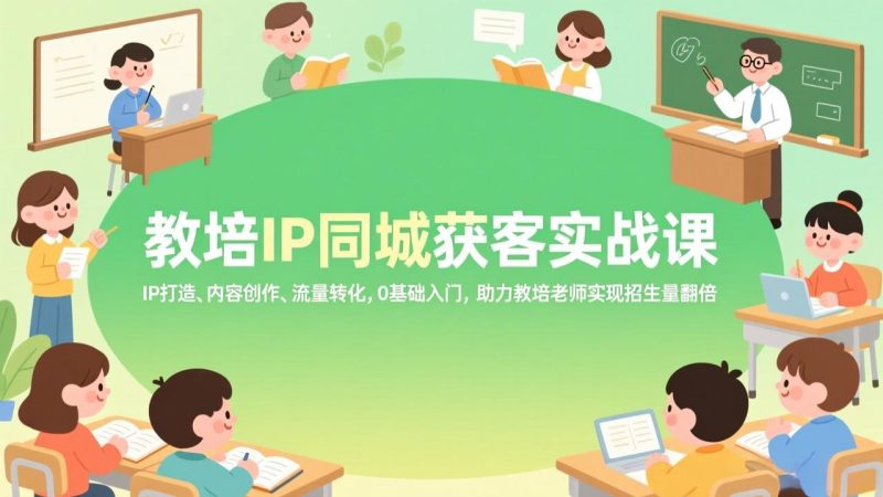 教培IP同城获客实战课，IP打造、内容创作、流量转化，0基础入门，助力教培老师实现招生量翻倍-白蛇网赚-余宽网创
