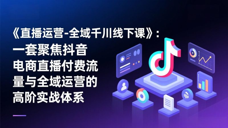 《直播运营-全域千川线下课》：一套聚焦抖音电商直播付费流量与全域运营的高阶实战体系-白蛇网赚-余宽网创