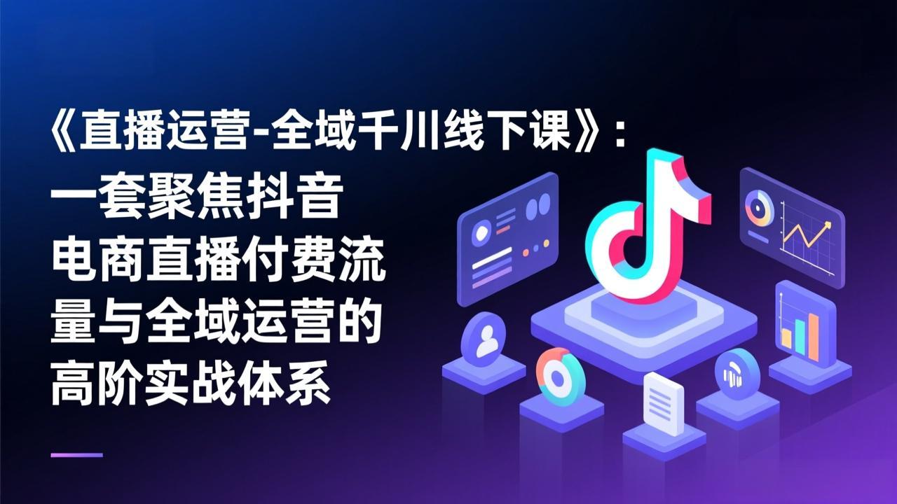 《直播运营-全域千川线下课》：一套聚焦抖音电商直播付费流量与全域运营的高阶实战体系-白蛇网赚-余宽网创