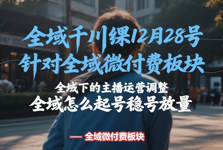 全域千川线下课12月28号，针对全域微付费板块，全域下的主播运营调整，全域怎么起号稳号放量-白蛇网赚-余宽网创