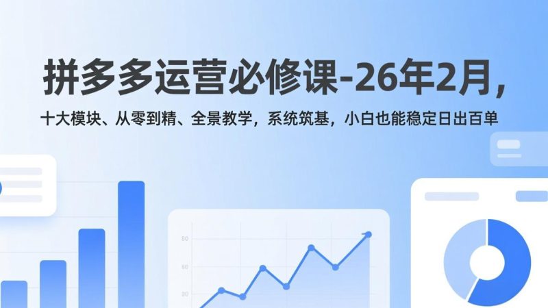 拼多多运营必修课-26年2月,十大模块、从零到精、全景教学,系统筑基,小白也能稳定日出百单-白蛇网赚-余宽网创