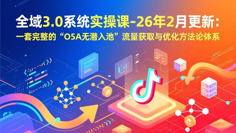 全域3.0系统实操课-26年2月更新：一套完整的“O5A无潜入池”流量获取与优化方法论体系-白蛇网赚-余宽网创