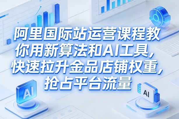 阿里国际站运营课程,教你用新算法和AI工具,快速拉升金品店铺权重,抢占平台流量(更新2026)-白蛇网赚-余宽网创