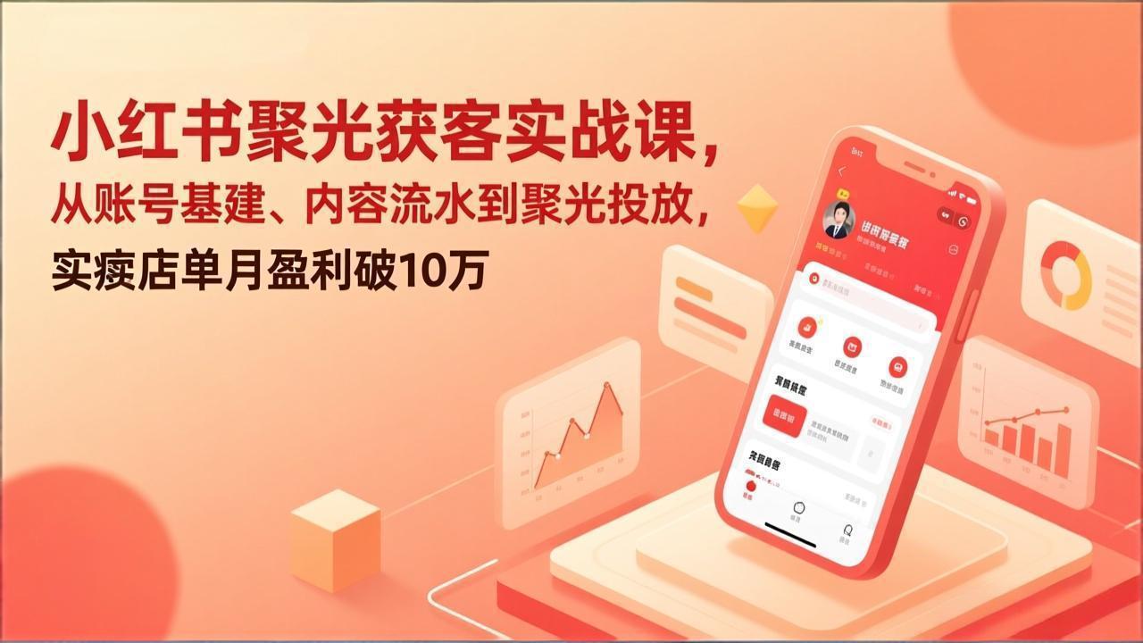 小红书聚光获客实战课，从账号基建、内容流水到聚光投放，实体店单月盈利破10万-白蛇网赚-余宽网创