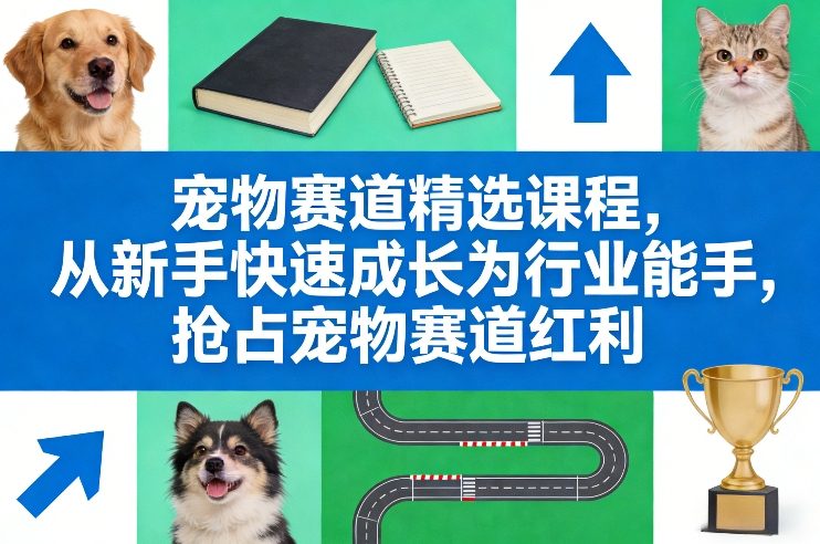 宠物赛道精选课程,从新手快速成长为行业能手,抢占宠物赛道红利-白蛇网赚-余宽网创