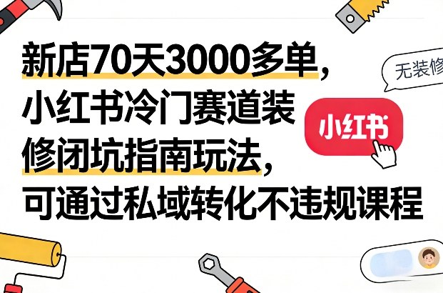 新店70天3000多单，小红书冷门赛道装修闭坑指南玩法，可通过私域转化不违规课程-白蛇网赚-余宽网创