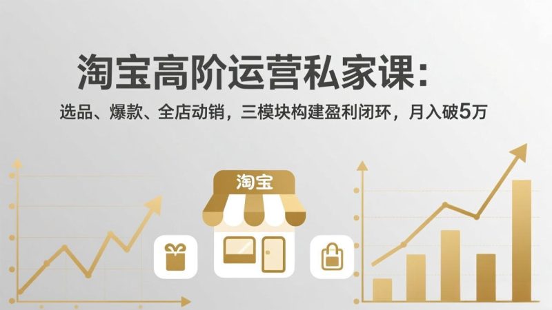 淘宝高阶运营私家课:选品、爆款、全店动销,三模块构建盈利闭环,月入破5万(更新26年2月-白蛇网赚-余宽网创