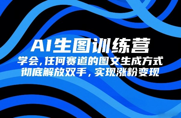 AI生图训练营，学会任何赛道的图文生成方式，彻底解放双手，实现涨粉变现-白蛇网赚-余宽网创