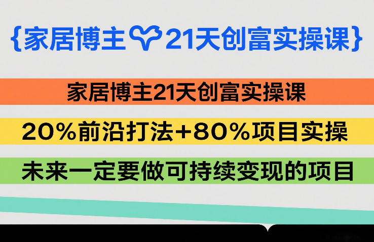 家居博主21天创富实操课,20%前沿打法+80%项目实操,未来一定要做可持续变现的项目-白蛇网赚-余宽网创