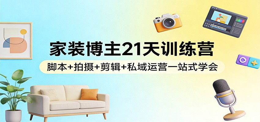 家装博主21天训练营：脚本+拍摄+剪辑+私域运营一站式学会-白蛇网赚-余宽网创