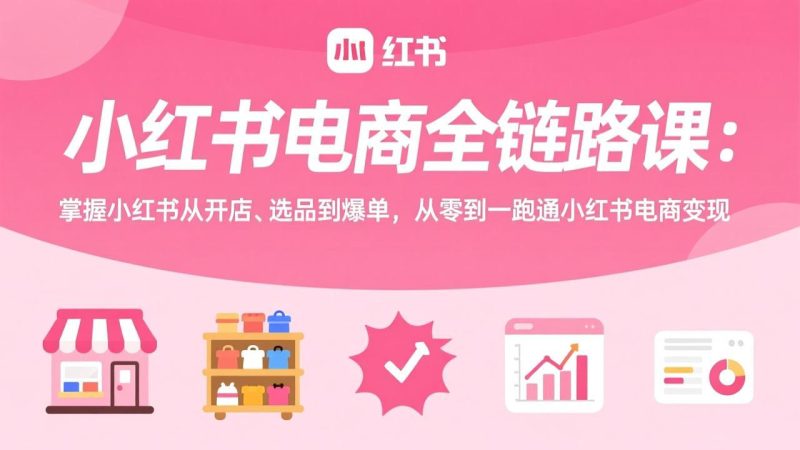 小红书电商全链路课：掌握小红书从开店、选品到爆单，从零到一跑通小红书电商变现-白蛇网赚-余宽网创