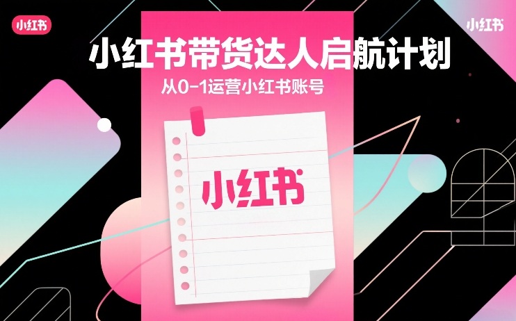 小红书带货达人启航计划,从0-1运营小红书账号-白蛇网赚-余宽网创