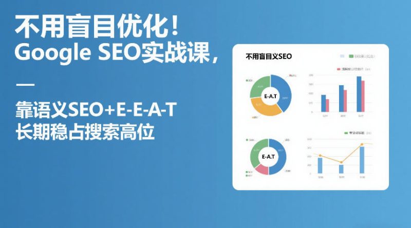 不用盲目优化！Google SEO实战课，靠语义SEO+E-E-A-T，长期稳占搜索高位-白蛇网赚-余宽网创