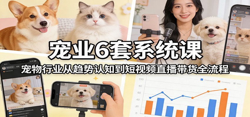 宠业6套系统课：宠物行业从趋势认知到短视频直播带货全流程-白蛇网赚-余宽网创