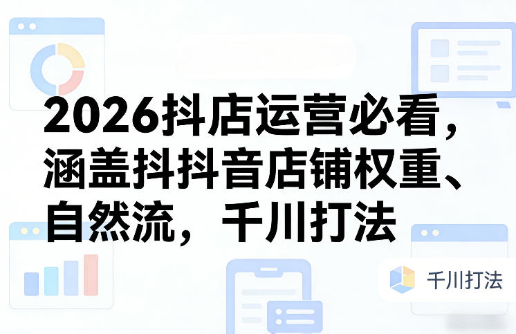 2026抖店运营必看，涵盖抖音店铺权重、自然流，千川打法-白蛇网赚-余宽网创