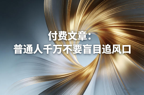 付费文章：普通人千万不要盲目追风口-白蛇网赚-余宽网创