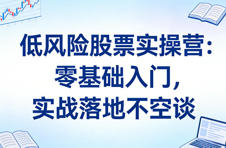 低风险股票实操营：零基础入门，实战落地不空谈-白蛇网赚-余宽网创