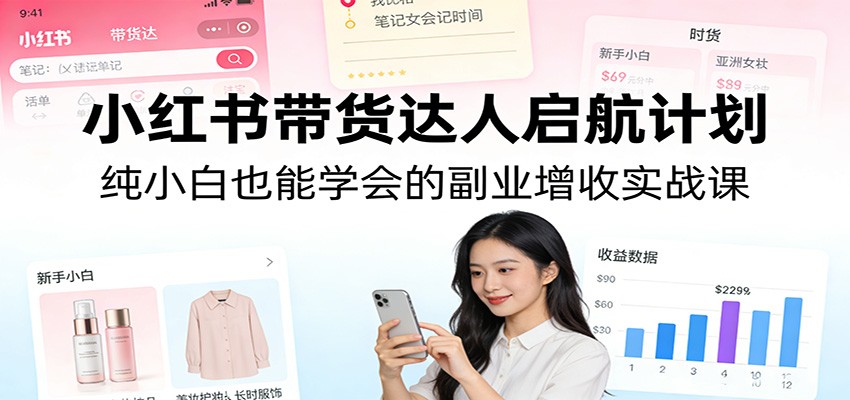 小红书带货达人启航计划：纯小白也能学会的副业增收实战课-白蛇网赚-余宽网创