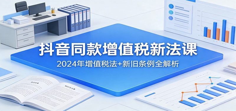 抖音同款增值税新法课：2024年增值税法+新旧条例全解析-白蛇网赚-余宽网创