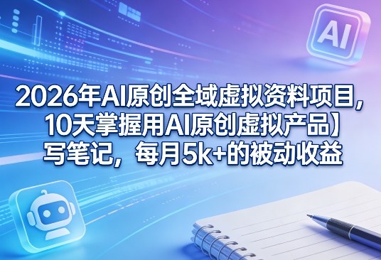 2026年AI原创全域虚拟资料项目，10天掌握用AI原创虚拟产品＋写笔记，每月5k+的被动收益-
