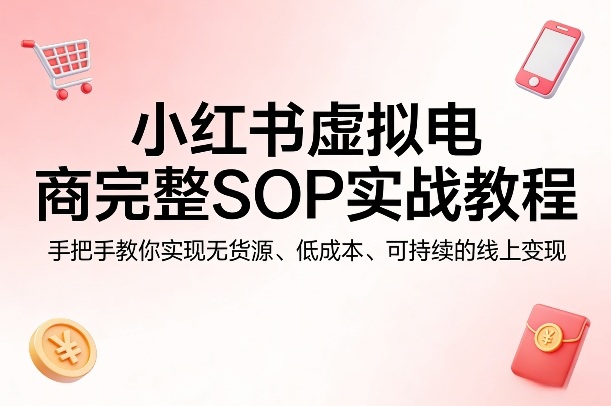 小红书虚拟电商完整SOP实战教程，手把手教你，实现无货源、低成本、可持续的线上变现-余宽网创