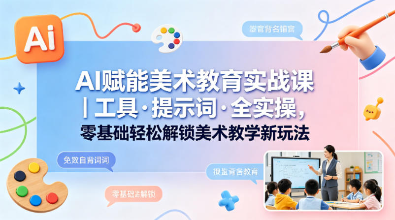 AI赋能美术教育实战课｜工具·提示词·全实操，零基础轻松解锁美术教学新玩法-余宽网创