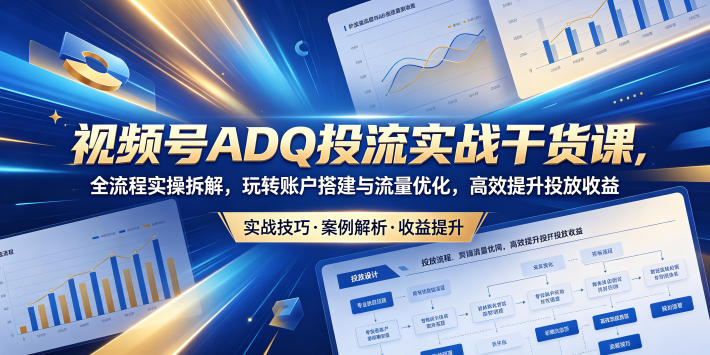 视频号ADQ投流实战干货课，全流程实操拆解，玩转账户搭建与流量优化，高效提升投放收益-余宽网创