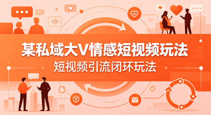 某私域大V情感短视频玩法，短视频引流闭环玩法-余宽网创