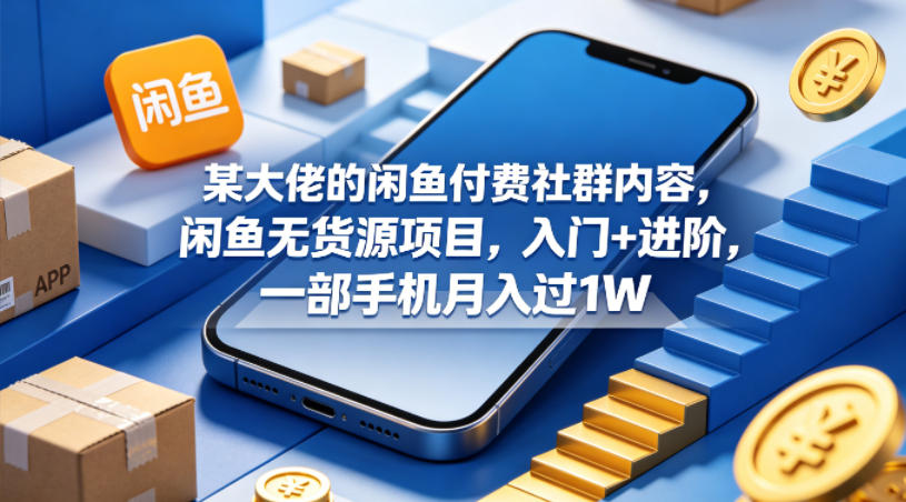 某大佬的闲鱼付费社群内容，闲鱼无货源项目，入门+进阶，一部手机月入过1W-余宽网创