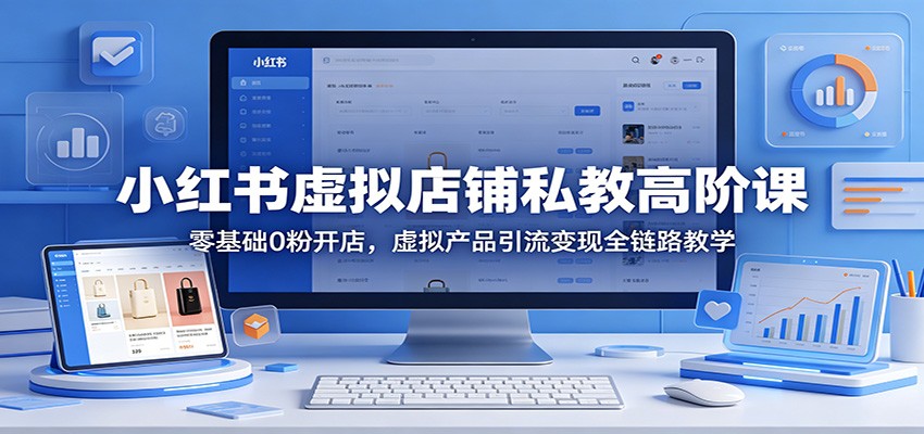 小红书虚拟店铺私教高阶课:零基础0粉开店,虚拟产品引流变现全链路教学-余宽网创