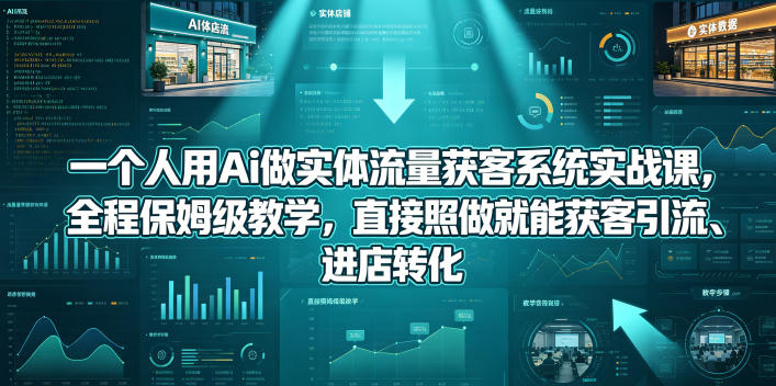 一个人用Ai做实体流量获客系统实战课,全程保姆级教学,直接照做就能获客引流、进店转化-余宽网创