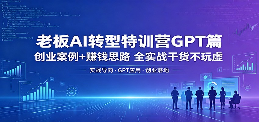 老板AI转型特训营GPT篇:创业案例+赚钱思路,全实战干货不玩虚-余宽网创