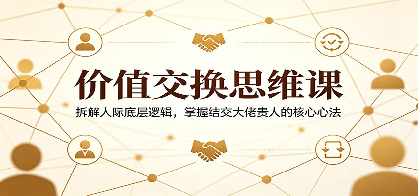 价值交换思维课：拆解人际底层逻辑，掌握结交大佬贵人的核心心法-余宽网创