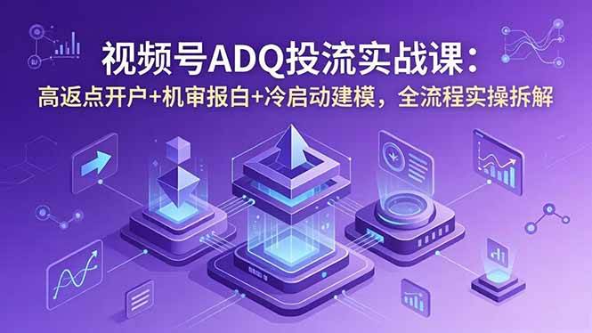 (18623期)视频号ADQ投流实战课:高返点开户+机审报白+冷启动建模,全流程实操拆解-余宽网创