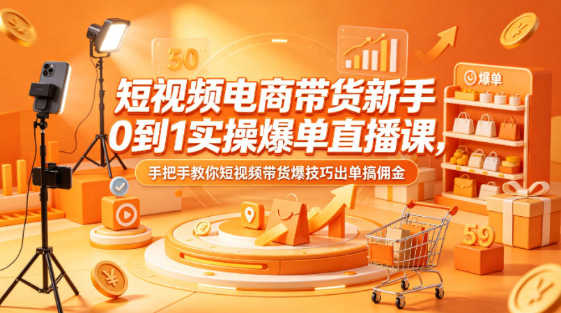 短视频电商带货新手0到1实操爆单直播课，手把手教你短视频带货爆技巧出单搞佣金-余宽网创