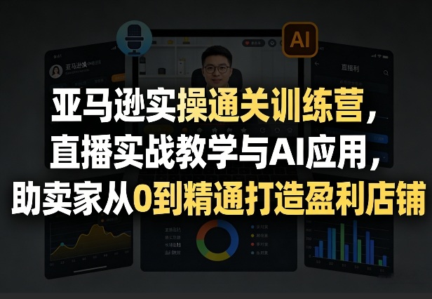 亚马逊实操通关训练营，直播实战教学与AI应用，助卖家从0到精通打造盈利店铺（更新4月29日）-余宽网创