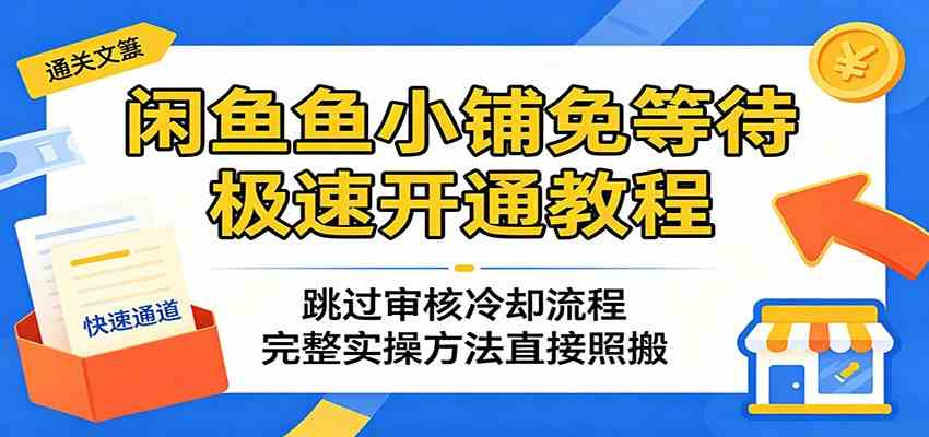 闲鱼鱼小铺免等待极速开通教程：跳过审核冷却流程，完整实操方法直接照搬-余宽网创