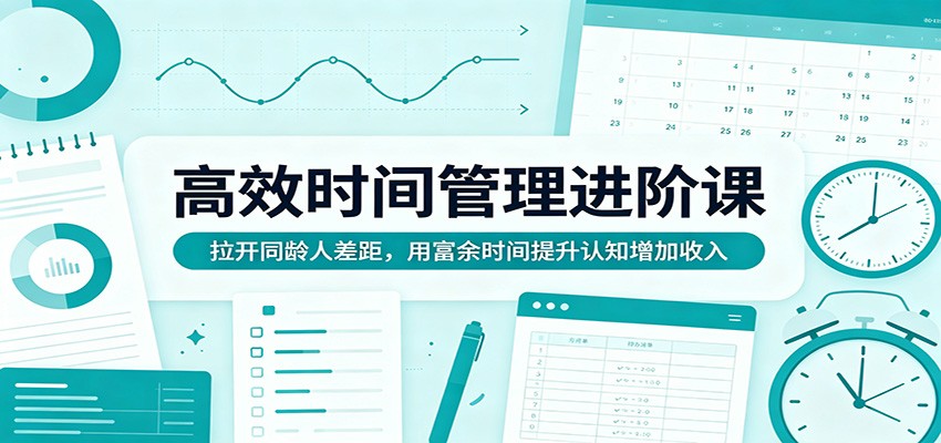 高效时间管理进阶课：拉开同龄人差距，用富余时间提升认知增加收入-余宽网创