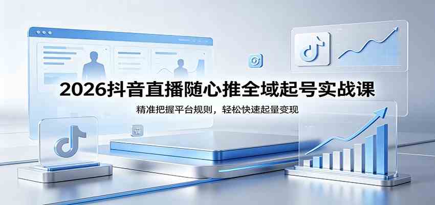 2026抖音直播随心推全域起号实战课，精准把握平台规则，轻松快速起量变现-余宽网创